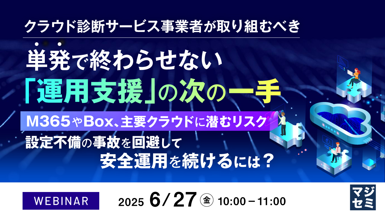 クラウド診断サービス事業者が取り組むべき、単発で終わらせない「運用支援」の次の一手 ~M365やBox、主要クラウドに潜むリスク 設定不備の事故を回避して安全運用を続けるには?~