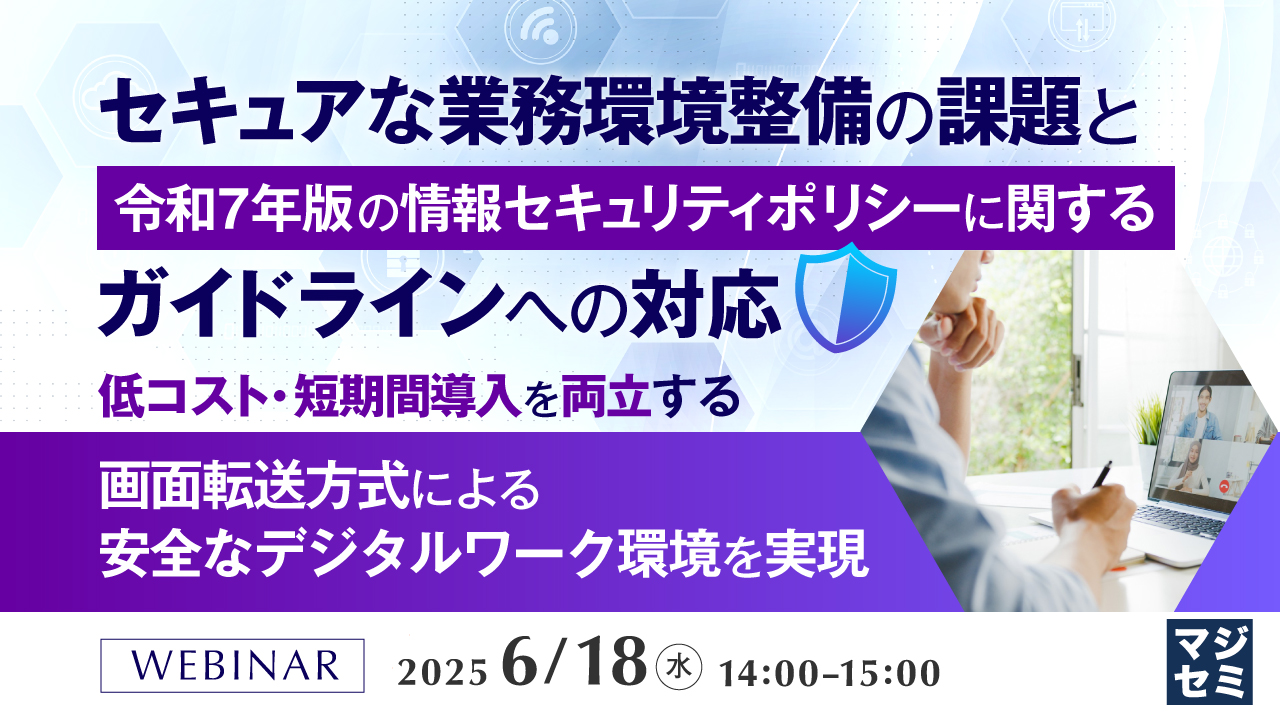 セキュアな業務環境整備の課題と、令和7年版 の情報セキュリティポリシーに関するガイドラインへの対応 〜低コスト・短期間導入を両立する、画面転送方式による安全なデジタルワーク環境を実現〜