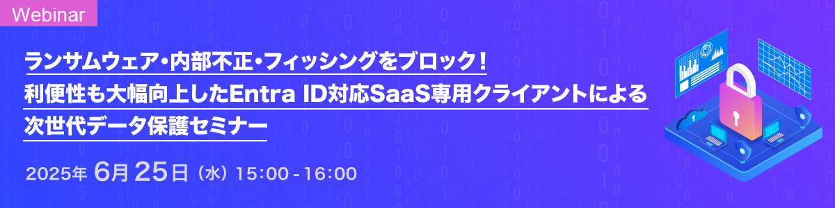 ランサムウェア・内部不正・フィッシングをブロック! ~利便性も大幅向上したEntra ID対応SaaS専用クライアントによる次世代データ保護セミナー~