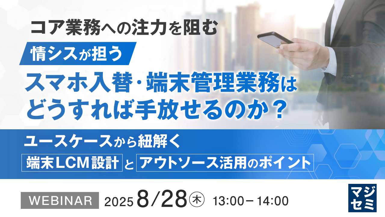 コア業務への注力を阻む、情シスが担うスマホ入替・端末管理業務はどうすれば手放せるのか? ~ユースケースから紐解く、端末LCM設計とアウトソース活用のポイント~