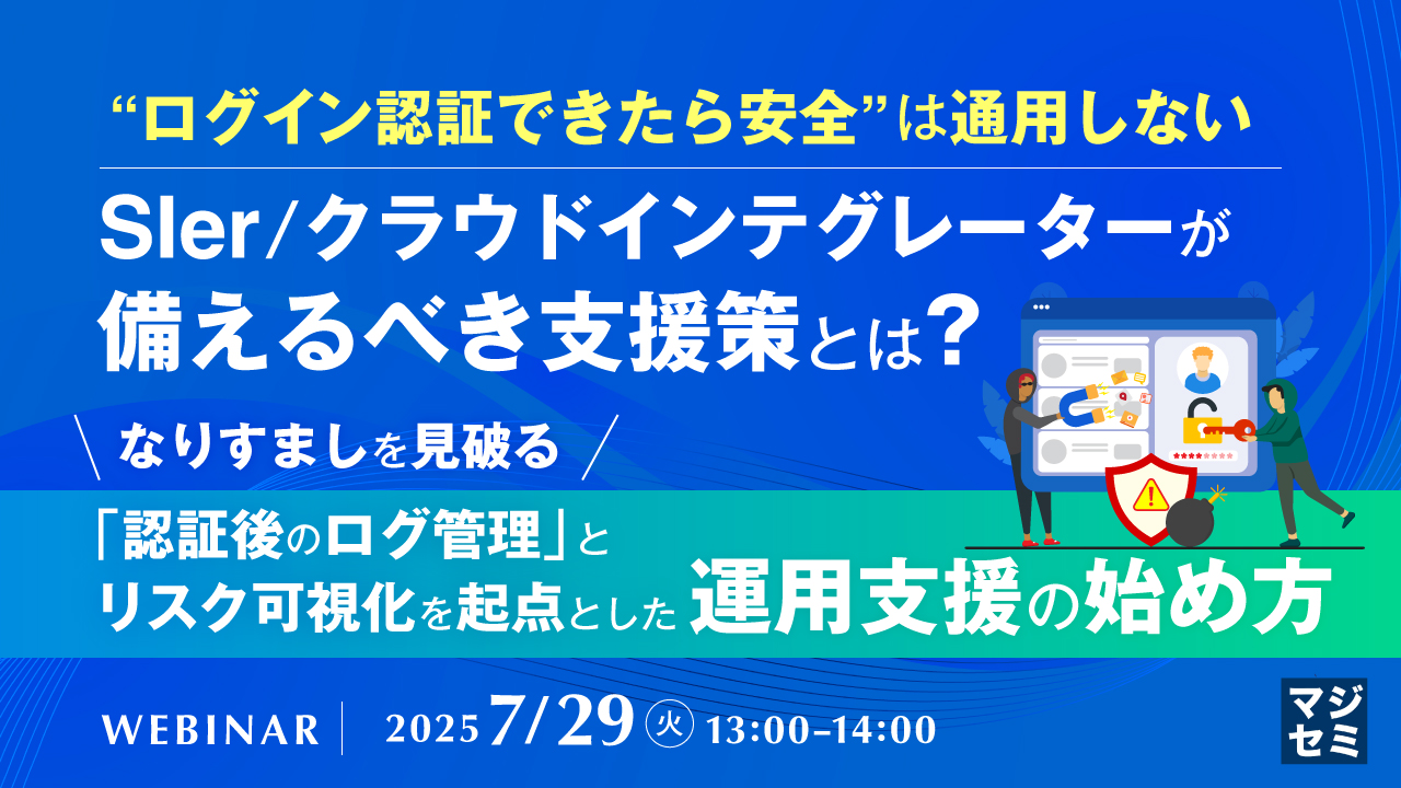 “ログイン認証できたら安全”は通用しない、SIer/クラウドインテグレーターが備えるべき支援策とは? ~なりすましを見破る「認証後のログ管理」と、リスク可視化を起点とした運用支援の始め方~