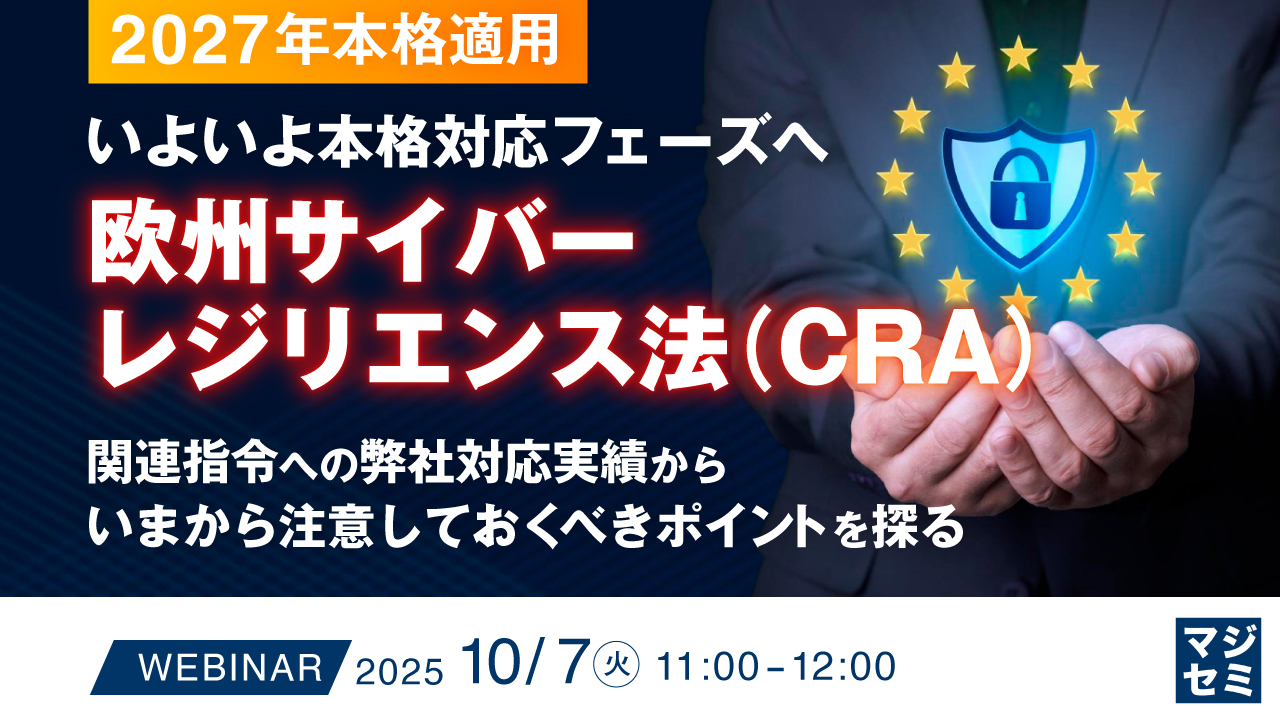 【2027年本格適用】いよいよ本格対応フェーズへ、欧州サイバーレジリエンス法（CRA） ～関連指令への弊社対応実績から、いまから注意しておくべきポイントを探る～