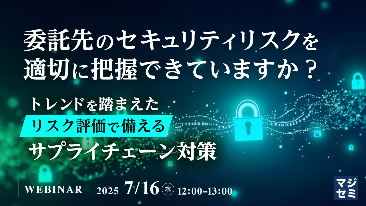 委託先のセキュリティリスクを適切に把握できていますか? ~トレンドを踏まえたリスク評価で備えるサプライチェーン対策~