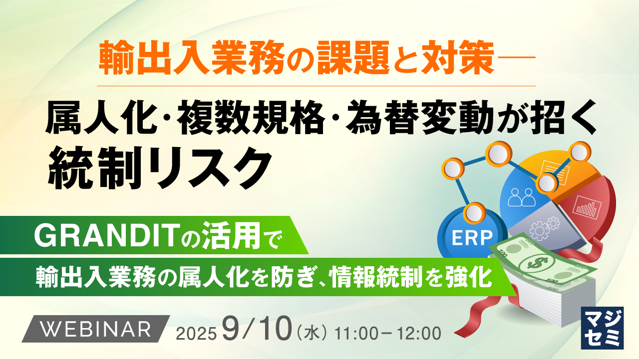 輸出入業務の課題と対策─属人化・複数規格・為替変動が招く統制リスク ~GRANDITの活用で輸出入業務の属人化を防ぎ、情報統制を強化~