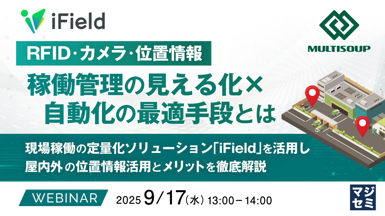 【RFID・カメラ・位置情報】稼働管理の見える化×自動化の最適手段とは ~現場稼働の定量化ソリューション「iField」を活用し、屋内外の位置情報活用とメリットを徹底解説~