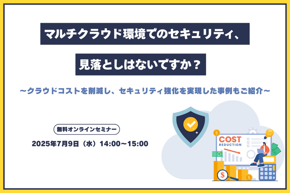 マルチクラウド環境でのセキュリティ、見落としはないですか? ~クラウドコストを削減し、セキュリティ強化を実現した事例もご紹介~