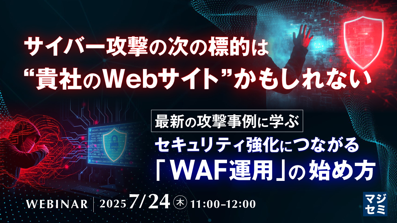 サイバー攻撃の次の標的は“貴社のWebサイト”かもしれない ~最新の攻撃事例に学ぶ、セキュリティ強化につながる「WAF運用」の始め方~