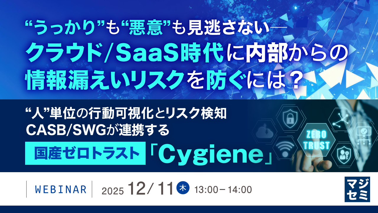 “うっかり”も“悪意”も見逃さない──クラウド／SaaS時代に内部からの情報漏えいリスクを防ぐには？ ～“人”単位の行動可視化とリスク検知、CASB／SWGが連携する国産ゼロトラスト「Cygiene」～