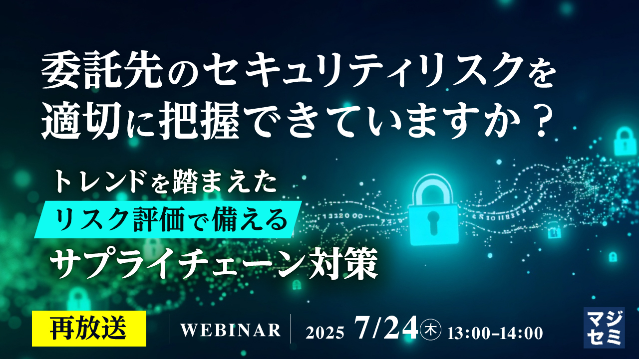 【再放送】委託先のセキュリティリスクを適切に把握できていますか? ~トレンドを踏まえたリスク評価で備えるサプライチェーン対策~