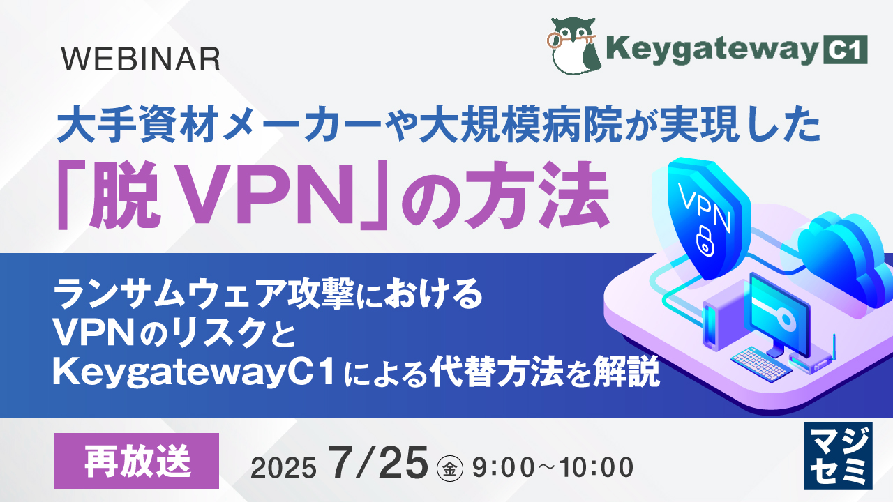 【再放送】大手資材メーカーや大規模病院が実現した「脱VPN」の方法 ~ ランサムウェア攻撃におけるVPNのリスクと、KeygatewayC1による代替方法を解説 ~