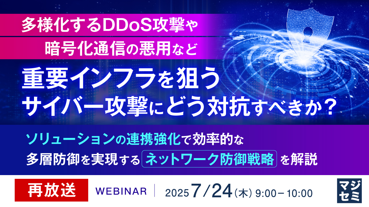 【再放送】多様化するDDoS攻撃や暗号化通信の悪用など、重要インフラを狙うサイバー攻撃にどう対抗すべきか? ~ソリューションの連携強化で効率的な多層防御を実現するネットワーク防御戦略を解説~