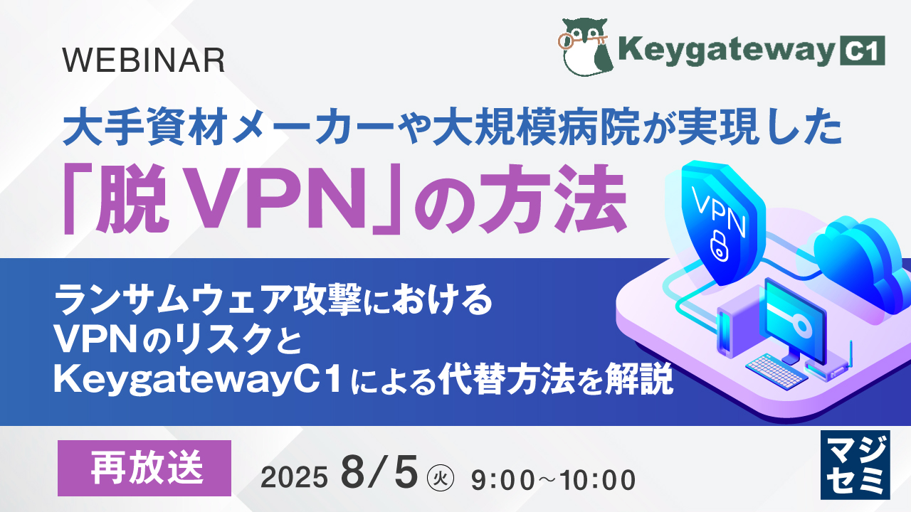 【再放送】大手資材メーカーや大規模病院が実現した「脱VPN」の方法 ~ ランサムウェア攻撃におけるVPNのリスクと、KeygatewayC1による代替方法を解説 ~
