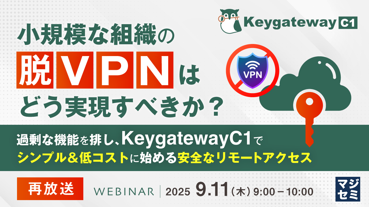 【再放送】小規模な組織の「脱VPN」はどう実現すべきか? ~ 過剰な機能を排し、KeygatewayC1でシンプル&低コストに始める安全なリモートアクセス ~