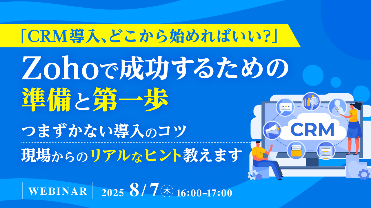 「CRM導入、どこから始めればいい?」Zohoで成功するための準備と第一歩 ~つまずかない導入のコツ、現場からのリアルなヒント教えます~