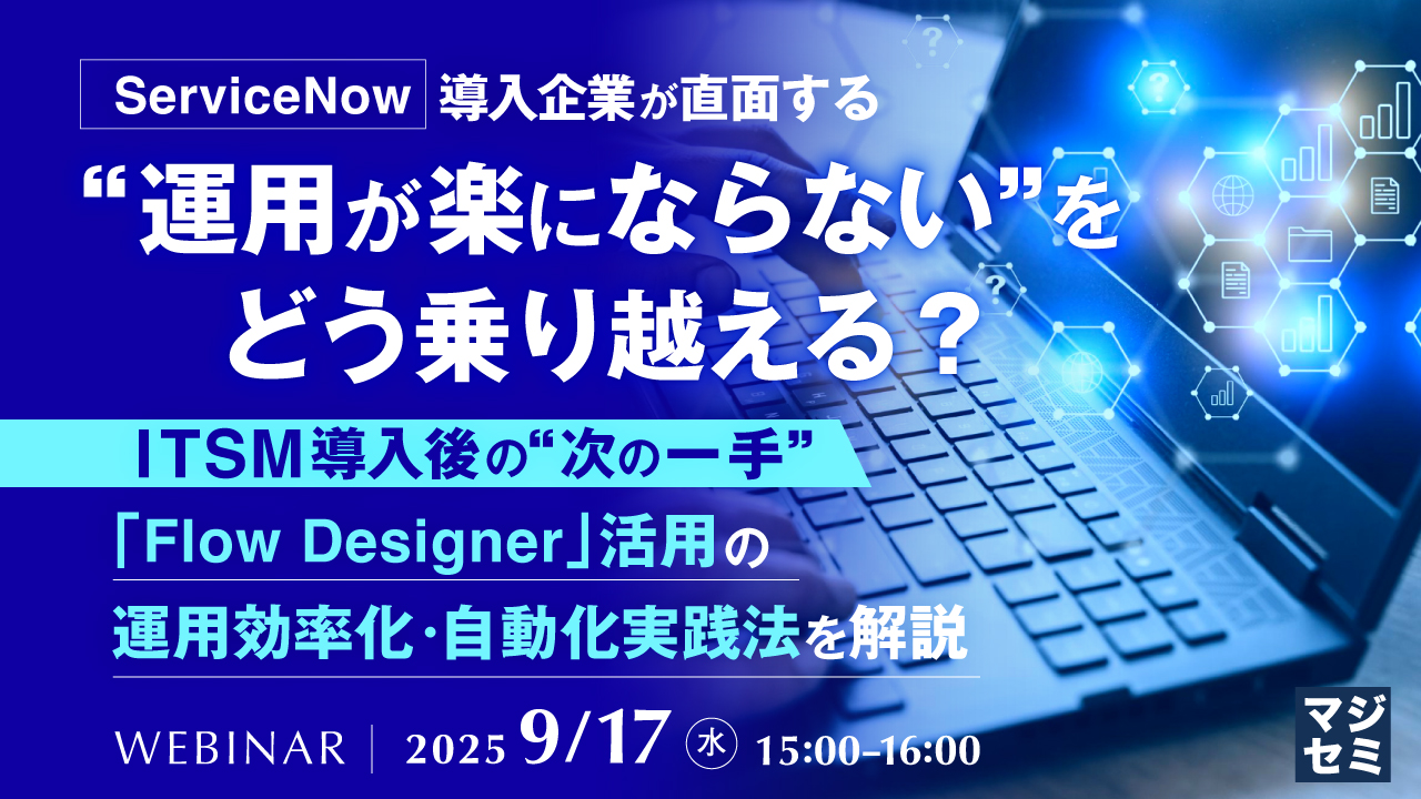 「ServiceNow」導入企業が直面する“運用が楽にならない”をどう乗り越える? ~ITSM導入後の“次の一手”、「Flow Designer」活用の運用効率化・自動化実践法を解説~