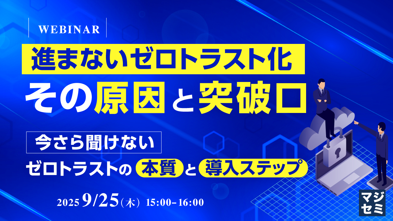 進まないゼロトラスト化、その原因と突破口 〜「今さら聞けない」ゼロトラストの本質と導入ステップ〜