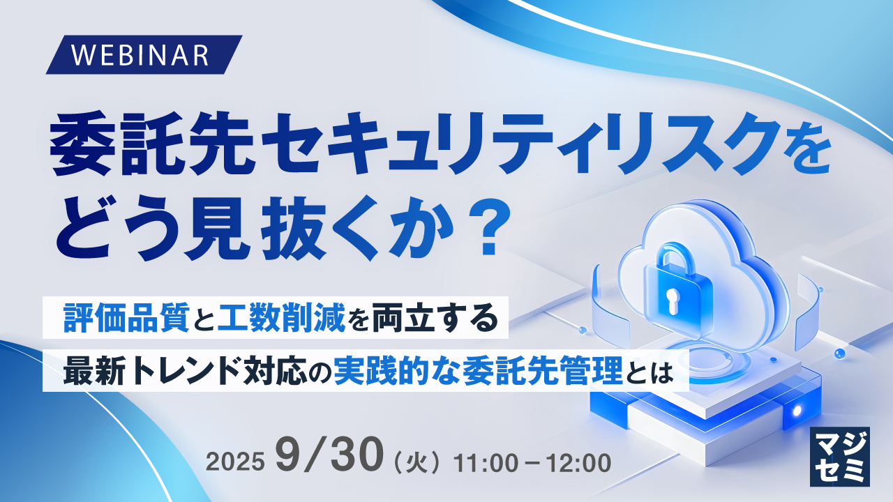 委託先セキュリティリスクをどう見抜くか? ~評価品質と工数削減を両立する、最新トレンド対応の実践的な委託先管理とは~