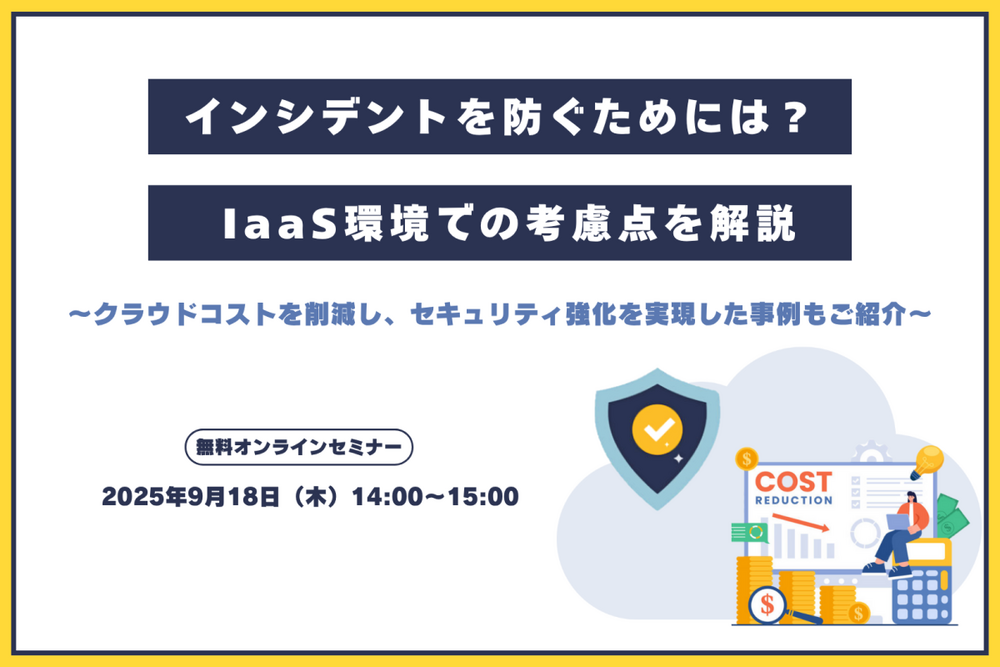 インシデントを防ぐためには? IaaS環境での考慮点を解説  ~クラウドコストを削減し、セキュリティ強化を実現した事例もご紹介~