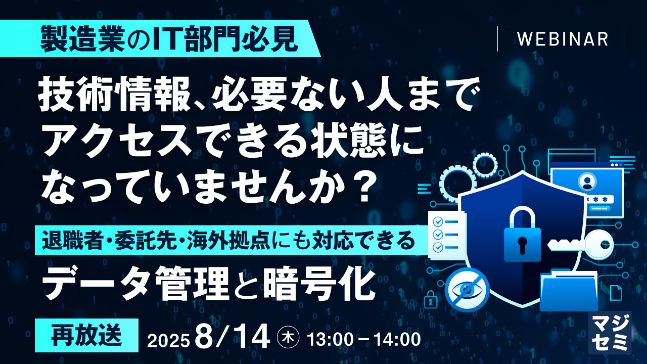 【再放送】【製造業のIT部門必見】技術情報、必要ない人までアクセスできる状態になっていませんか? ~退職者・委託先・海外拠点にも対応できるデータ管理と暗号化~