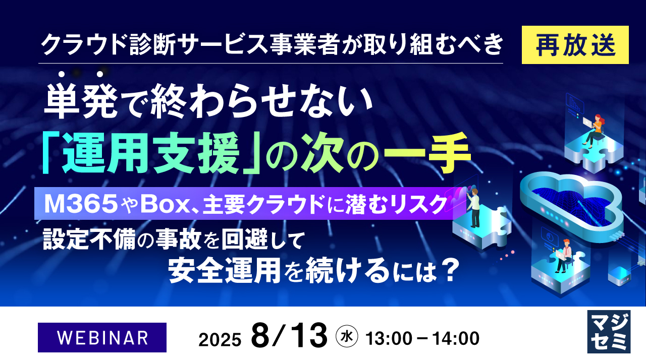 【再放送】クラウド診断サービス事業者が取り組むべき、単発で終わらせない「運用支援」の次の一手 ~M365やBox、主要クラウドに潜むリスク 設定不備の事故を回避して安全運用を続けるには?~