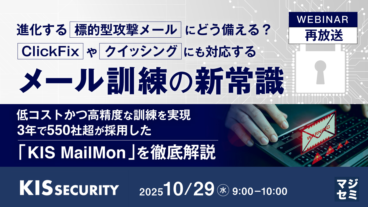 【再放送】進化する標的型攻撃メールにどう備える？　ClickFixやクイッシングにも対応するメール訓練の新常識 ～低コストかつ高精度な訓練を実現、3年で550社超が採用した「KIS MailMon」を徹底解説～