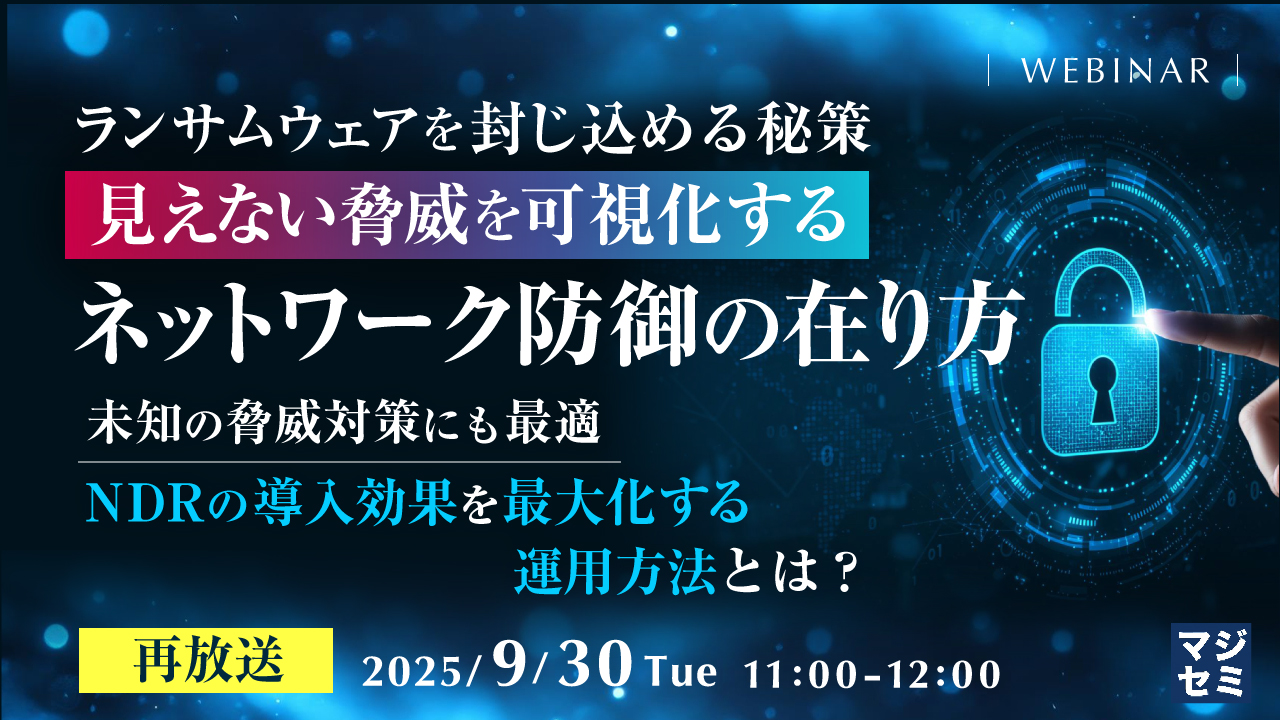 【再放送】ランサムウェアを封じ込める秘策、見えない脅威を可視化するネットワーク防御の在り方 ~未知の脅威対策にも最適、NDRの導入効果を最大化する運用方法とは?~