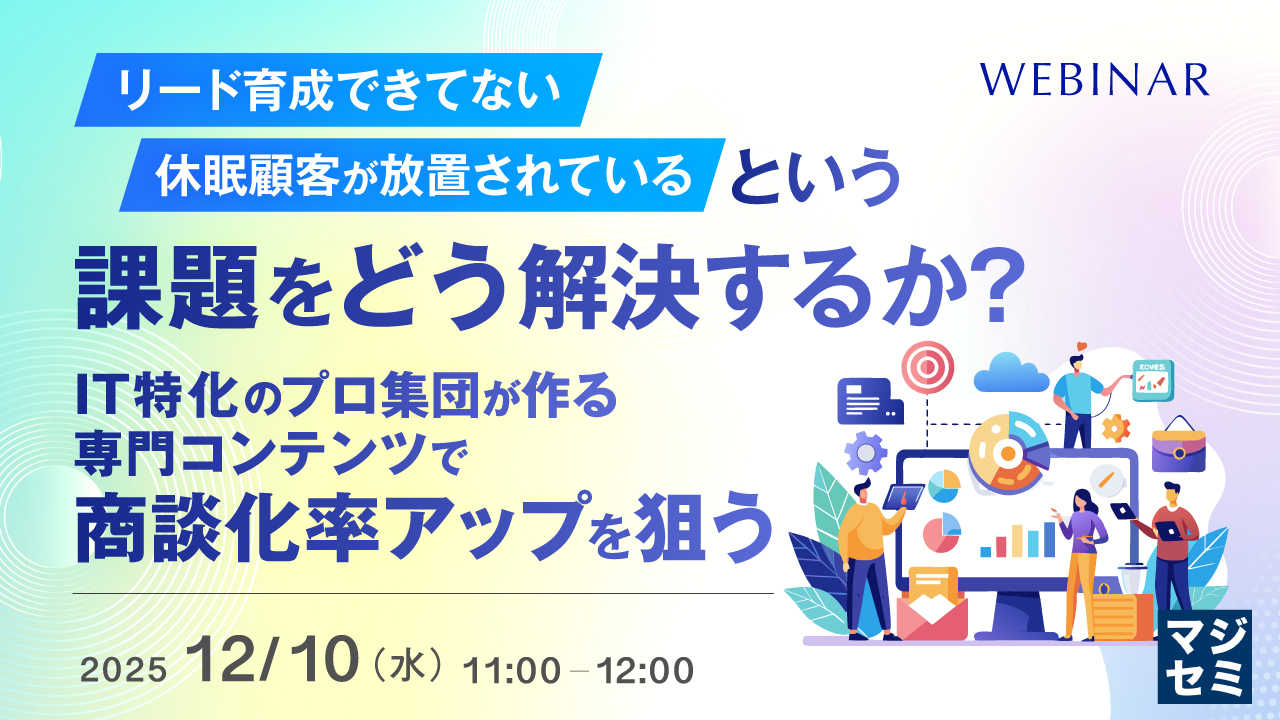 「リード育成できてない」「休眠顧客が放置されている」という課題をどう解決するか？ ～IT特化のプロ集団が作る専門コンテンツで商談化率アップを狙う～