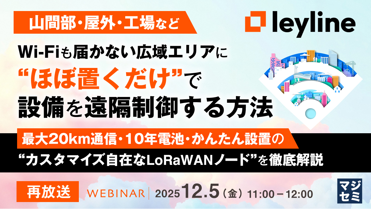 【再放送】【山間部・屋外・工場など】Wi-Fiも届かない広域エリアに“ほぼ置くだけ”で設備を遠隔制御する方法 ～最大20km通信・10年電池・かんたん設置の“カスタマイズ自在なLoRaWANノード”を徹底解説～