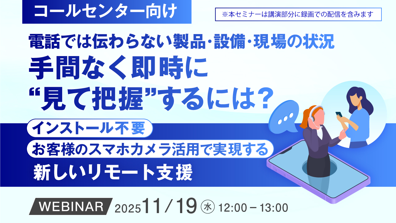 【コールセンター向け】電話では伝わらない製品・設備・現場の状況、手間なく即時に“見て把握”するには？ ～インストール不要、お客様のスマホカメラ活用で実現する新しいリモート支援～