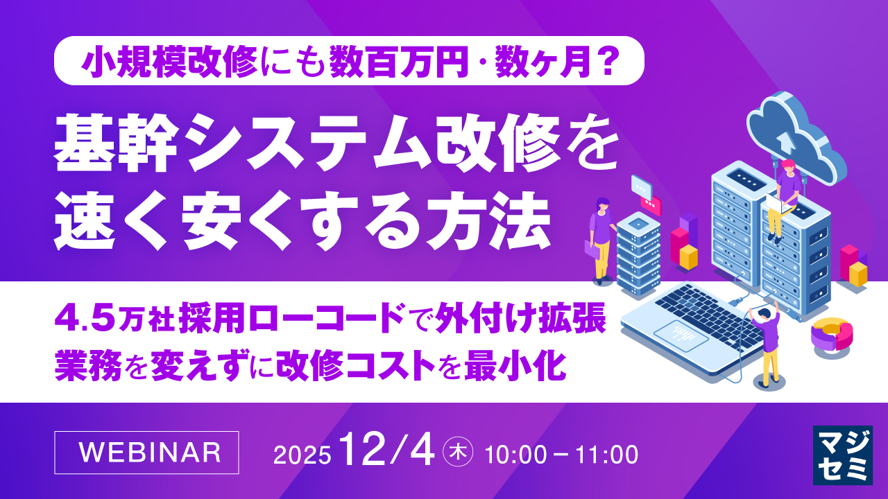 小規模改修にも数百万円・数ヶ月？ 基幹システム改修を速く、安くする方法 ～4.5万社採用ローコードで外付け拡張、業務を変えずに改修コストを最小化～