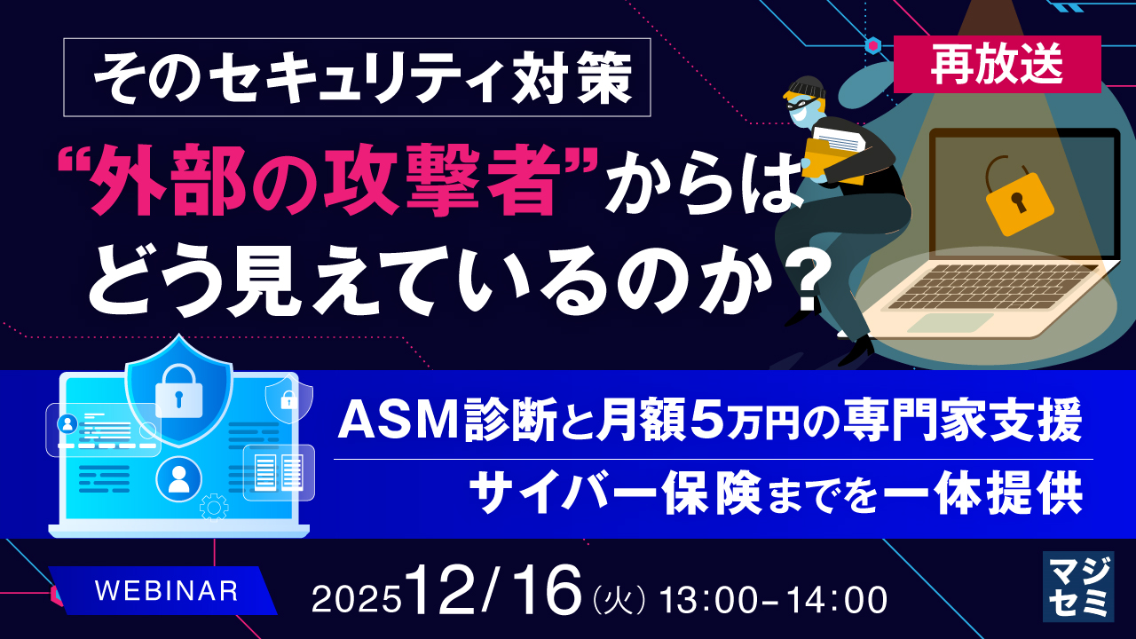 【再放送】そのセキュリティ対策、"外部の攻撃者"からはどう見えているのか？ ～ASM診断と月額5万円の専門家支援、サイバー保険までを一体提供～