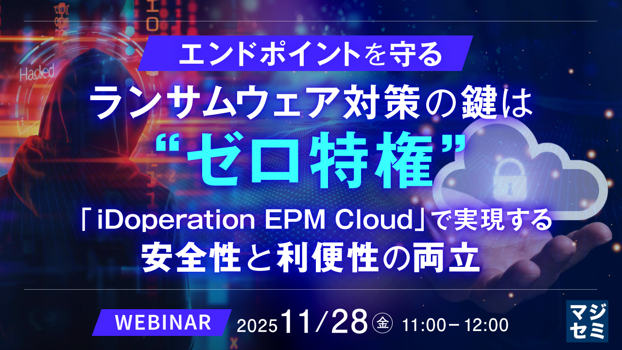 エンドポイントを守る、ランサムウェア対策の鍵は“ゼロ特権” ～「iDoperation EPM Cloud」で実現する、安全性と利便性の両立～