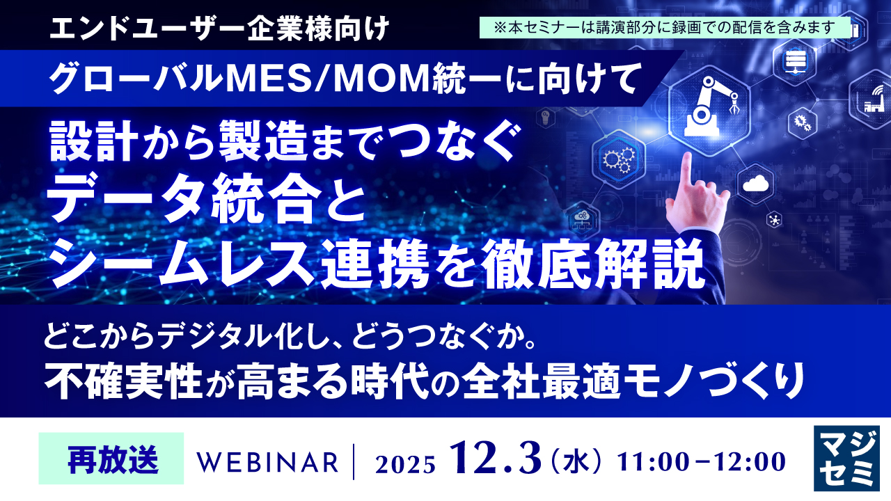 【再放送】エンドユーザー企業様向け【グローバルMES/MOM統一に向けて】設計から製造までつなぐ データ統合とシームレス連携を徹底解説～どこからデジタル化し、どうつなぐか。不確実性が高まる時代の全社最適モノづくり～