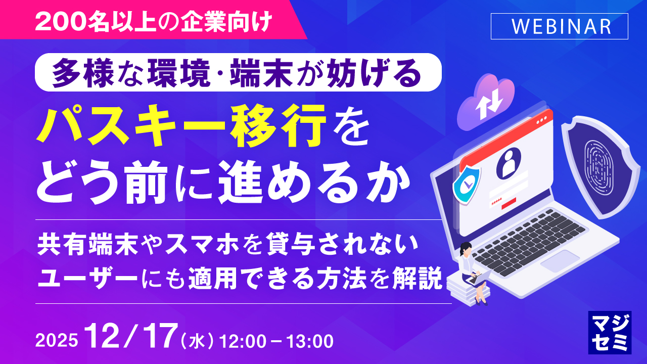 【200名以上の企業向け】 多様な環境・端末が妨げるパスキー移行をどう前に進めるか 〜共有端末やスマホを貸与されないユーザーにも適用できる方法を解説〜
