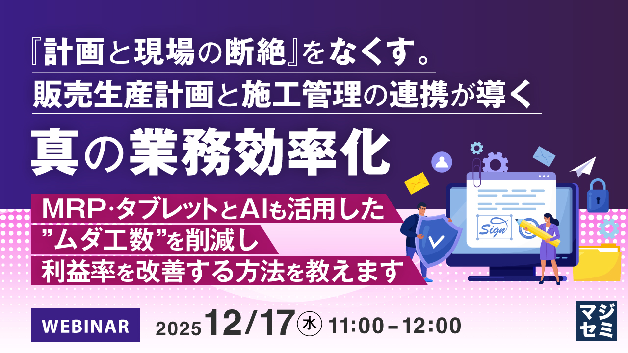 『計画と現場の断絶』をなくす。販売生産計画と施工管理の連携が導く真の業務効率化   ～MRP・タブレットとAIも活用した“ムダ工数”を削減し利益率を改善する方法を教えます～  