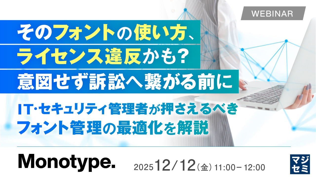 そのフォントの使い方、ライセンス違反かも？意図せず訴訟へ繋がる前に ～IT・セキュリティ管理者が押さえるべきフォント管理の最適化を解説～