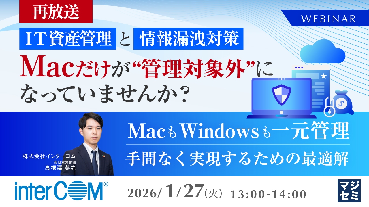 【再放送】IT資産管理と情報漏洩対策、Macだけが“管理対象外”になっていませんか？ 〜MacもWindowsも一元管理、手間なく実現するための最適解〜