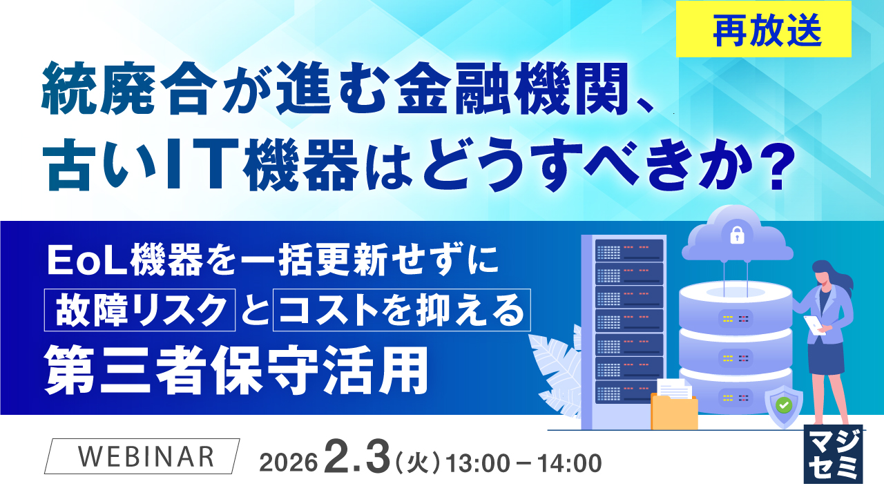 【再放送】統廃合が進む金融機関、古いIT機器はどうすべきか？ ～EoL機器を一括更新せずに故障リスクとコストを抑える第三者保守活用～