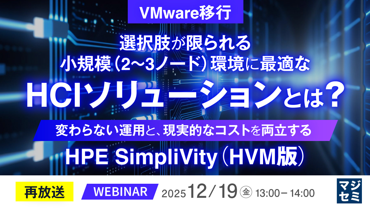 【再放送】＜VMware移行＞選択肢が限られる小規模（2～3ノード）環境に最適なHCIソリューションとは？ ～変わらない運用と、現実的なコストを両立する HPE SimpliVity (HVM版)～