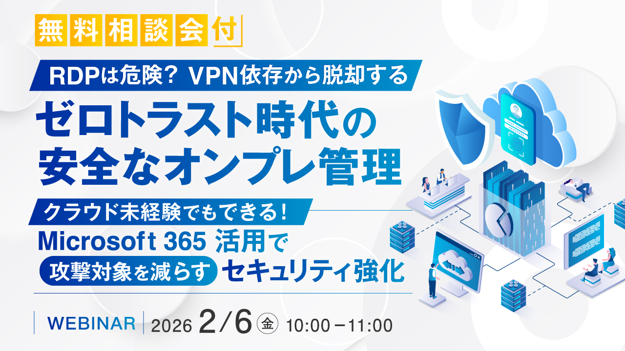 【無料相談会付】RDPは危険？VPN依存から脱却するゼロトラスト時代の安全なオンプレ管理 クラウド未経験でもできる! Microsoft 365活用で攻撃対象を減らすセキュリティ強化