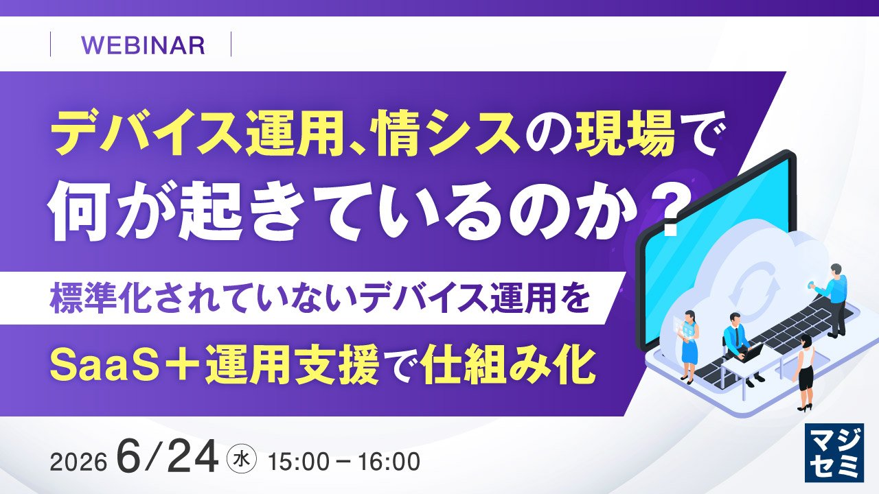 デバイス運用、情シスの現場で何が起きているのか？～標準化されていないデバイス運用を、SaaS＋運用支援で仕組み化～ 