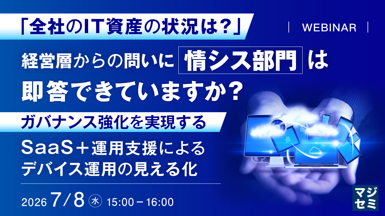 「全社のIT資産の状況は？」経営層からの問いに、情シス部門は即答できていますか？ ～ガバナンス強化を実現する、SaaS＋運用支援によるデバイス運用の見える化～